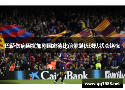巴萨伤病困扰加剧国家德比前景堪忧球队状态堪忧 巴萨伤病困扰加剧国家德比前景堪忧球队状态堪忧
