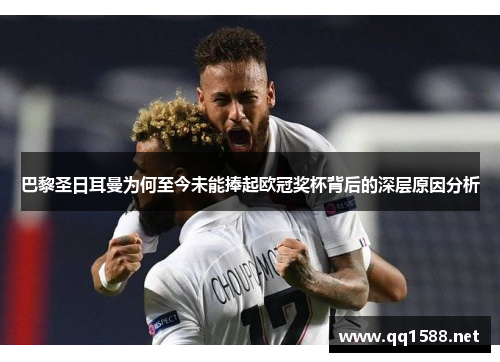 巴黎圣日耳曼为何至今未能捧起欧冠奖杯背后的深层原因分析 巴黎圣日耳曼为何至今未能捧起欧冠奖杯背后的深层原因分析