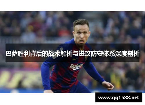 巴萨胜利背后的战术解析与进攻防守体系深度剖析 巴萨胜利背后的战术解析与进攻防守体系深度剖析