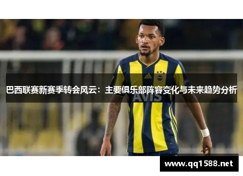 巴西联赛新赛季转会风云：主要俱乐部阵容变化与未来趋势分析